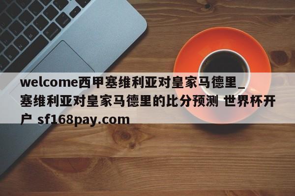 welcome西甲塞维利亚对皇家马德里_塞维利亚对皇家马德里的比分预测 世界杯开户 sf168pay.com