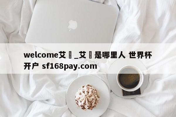 welcome艾堃_艾堃是哪里人 世界杯开户 sf168pay.com