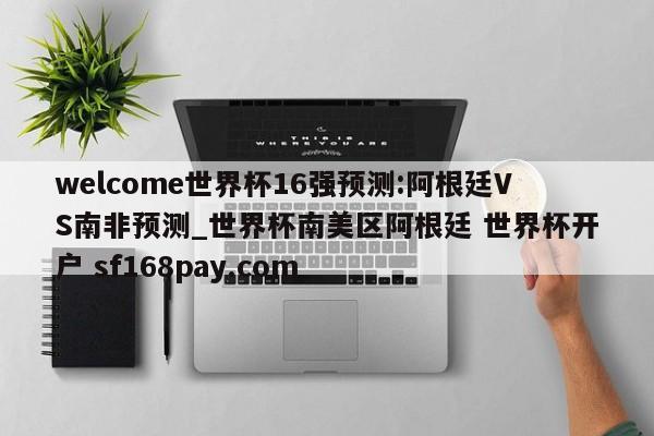 welcome世界杯16强预测:阿根廷VS南非预测_世界杯南美区阿根廷 世界杯开户 sf168pay.com