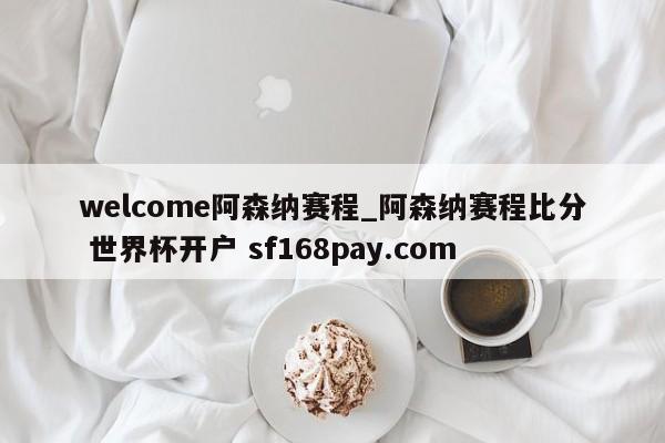 welcome阿森纳赛程_阿森纳赛程比分 世界杯开户 sf168pay.com