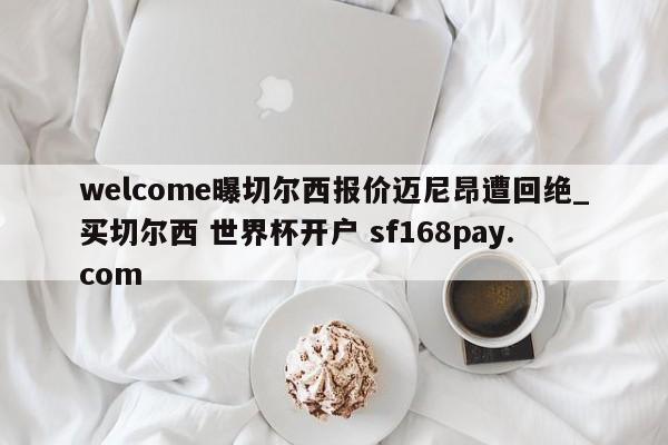 welcome曝切尔西报价迈尼昂遭回绝_买切尔西 世界杯开户 sf168pay.com