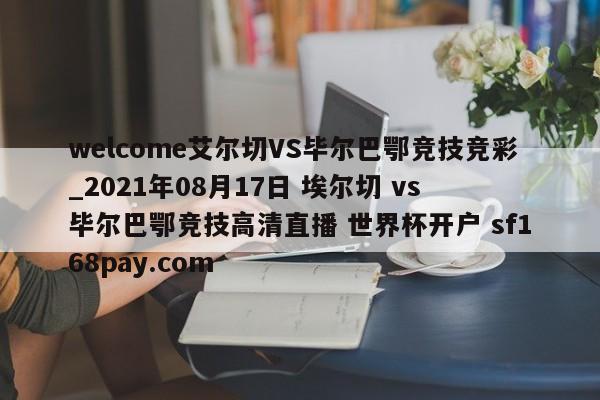 welcome艾尔切VS毕尔巴鄂竞技竞彩_2021年08月17日 埃尔切 vs 毕尔巴鄂竞技高清直播 世界杯开户 sf168pay.com