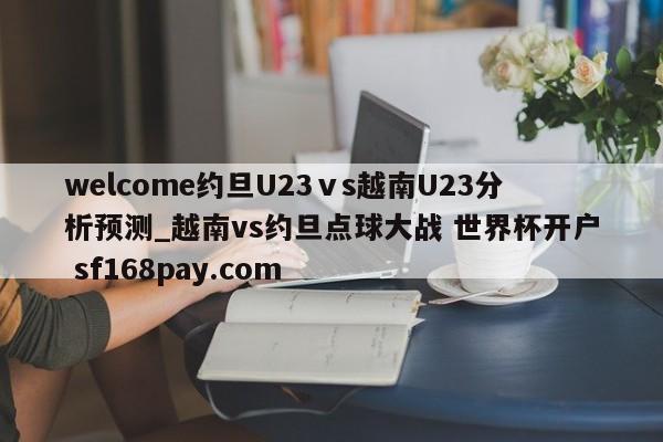 welcome约旦U23ⅴs越南U23分析预测_越南vs约旦点球大战 世界杯开户 sf168pay.com