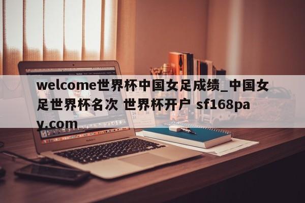 welcome世界杯中国女足成绩_中国女足世界杯名次 世界杯开户 sf168pay.com