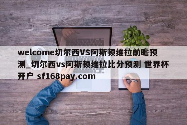 welcome切尔西VS阿斯顿维拉前瞻预测_切尔西vs阿斯顿维拉比分预测 世界杯开户 sf168pay.com
