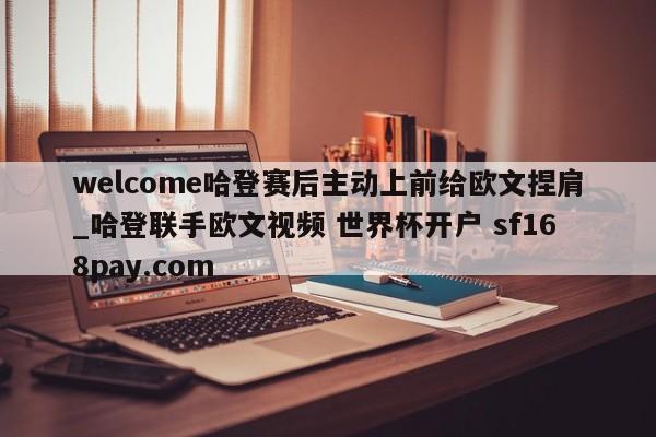 welcome哈登赛后主动上前给欧文捏肩_哈登联手欧文视频 世界杯开户 sf168pay.com