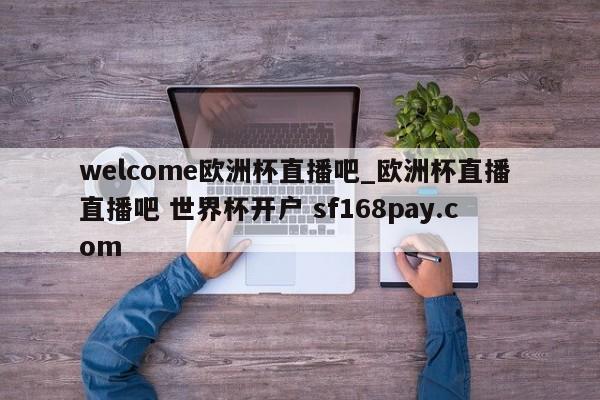 welcome欧洲杯直播吧_欧洲杯直播 直播吧 世界杯开户 sf168pay.com