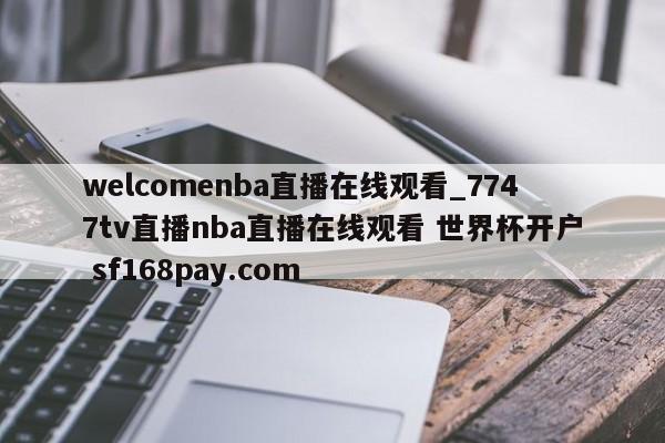 welcomenba直播在线观看_7747tv直播nba直播在线观看 世界杯开户 sf168pay.com