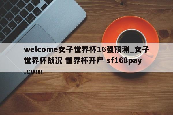 welcome女子世界杯16强预测_女子世界杯战况 世界杯开户 sf168pay.com