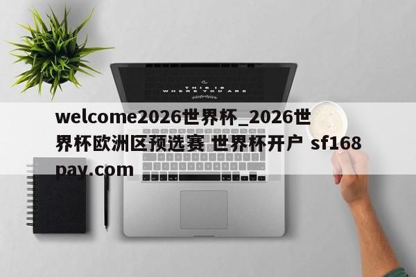 welcome2026世界杯_2026世界杯欧洲区预选赛 世界杯开户 sf168pay.com