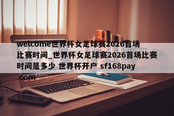 welcome世界杯女足球赛2026首场比赛时间_世界杯女足球赛2026首场比赛时间是多少 世界杯开户 sf168pay.com