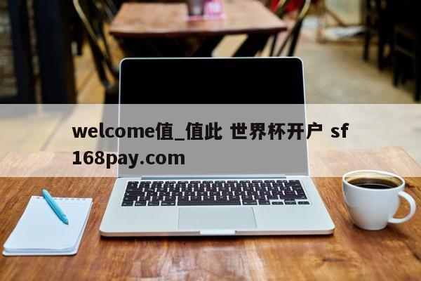 welcome值_值此 世界杯开户 sf168pay.com