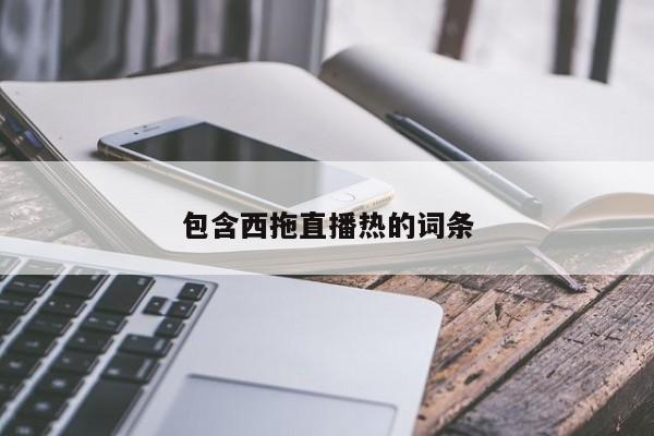 包含西拖直播热的词条