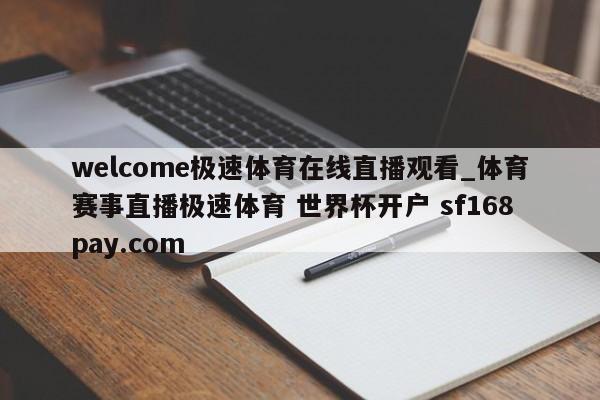 welcome极速体育在线直播观看_体育赛事直播极速体育 世界杯开户 sf168pay.com
