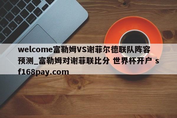 welcome富勒姆VS谢菲尔德联队阵容预测_富勒姆对谢菲联比分 世界杯开户 sf168pay.com