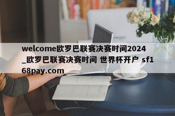 welcome欧罗巴联赛决赛时间2024_欧罗巴联赛决赛时间 世界杯开户 sf168pay.com