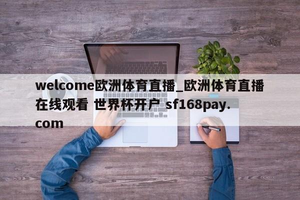 welcome欧洲体育直播_欧洲体育直播在线观看 世界杯开户 sf168pay.com