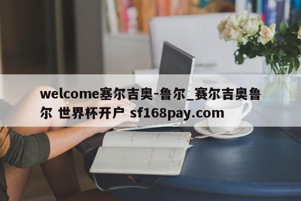 welcome塞尔吉奥-鲁尔_赛尔吉奥鲁尔 世界杯开户 sf168pay.com