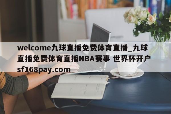 welcome九球直播免费体育直播_九球直播免费体育直播NBA赛事 世界杯开户 sf168pay.com