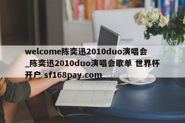welcome陈奕迅2010duo演唱会_陈奕迅2010duo演唱会歌单 世界杯开户 sf168pay.com