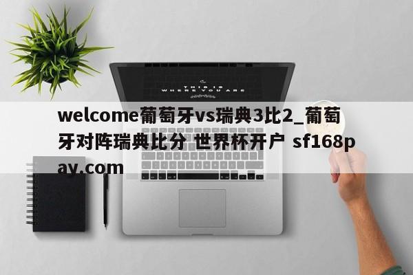 welcome葡萄牙vs瑞典3比2_葡萄牙对阵瑞典比分 世界杯开户 sf168pay.com