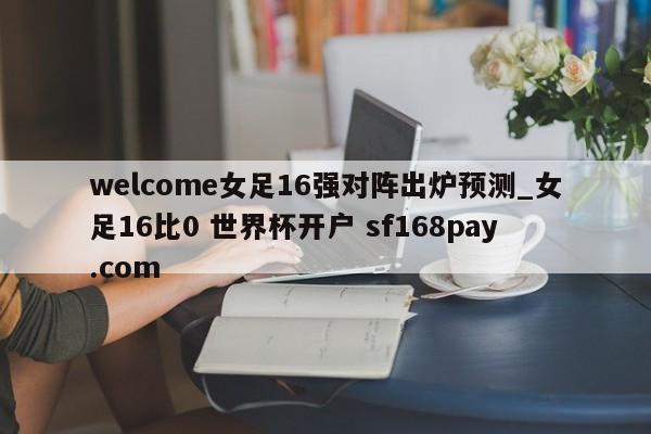 welcome女足16强对阵出炉预测_女足16比0 世界杯开户 sf168pay.com