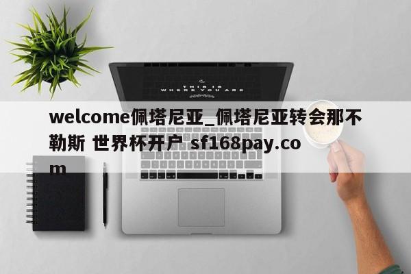 welcome佩塔尼亚_佩塔尼亚转会那不勒斯 世界杯开户 sf168pay.com