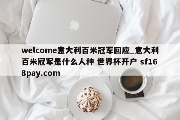 welcome意大利百米冠军回应_意大利百米冠军是什么人种 世界杯开户 sf168pay.com