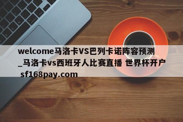 welcome马洛卡VS巴列卡诺阵容预测_马洛卡vs西班牙人比赛直播 世界杯开户 sf168pay.com