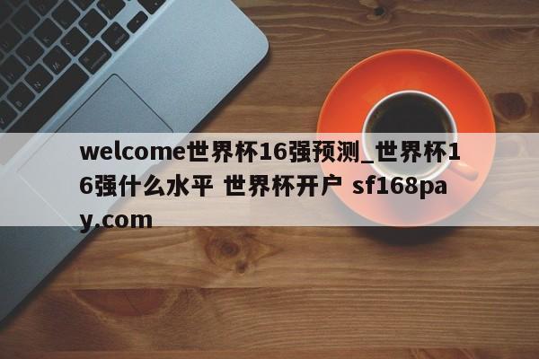 welcome世界杯16强预测_世界杯16强什么水平 世界杯开户 sf168pay.com
