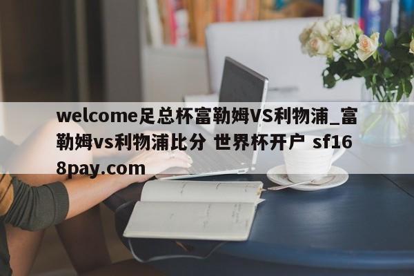 welcome足总杯富勒姆VS利物浦_富勒姆vs利物浦比分 世界杯开户 sf168pay.com