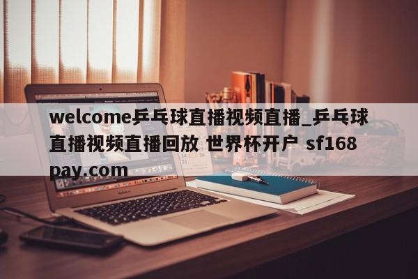 welcome乒乓球直播视频直播_乒乓球直播视频直播回放 世界杯开户 sf168pay.com