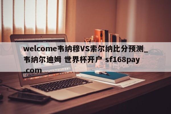 welcome韦纳穆VS索尔纳比分预测_韦纳尔迪姆 世界杯开户 sf168pay.com