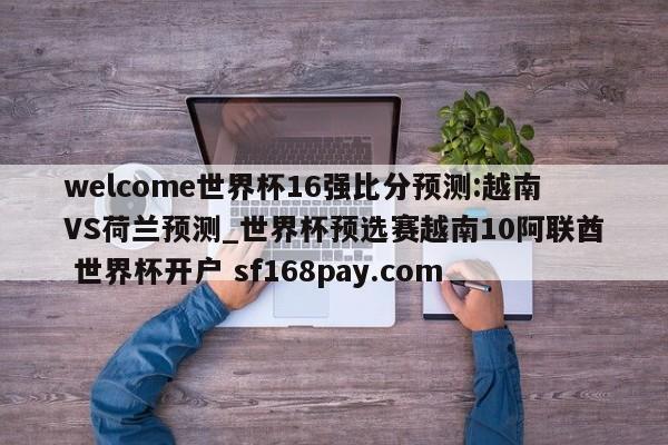 welcome世界杯16强比分预测:越南VS荷兰预测_世界杯预选赛越南10阿联酋 世界杯开户 sf168pay.com