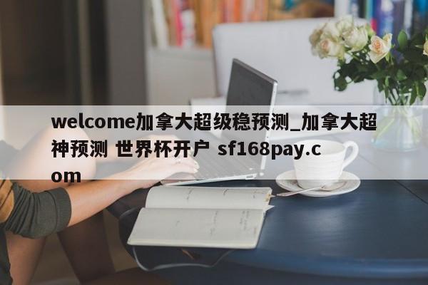 welcome加拿大超级稳预测_加拿大超神预测 世界杯开户 sf168pay.com