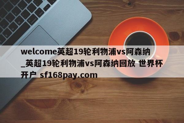 welcome英超19轮利物浦vs阿森纳_英超19轮利物浦vs阿森纳回放 世界杯开户 sf168pay.com
