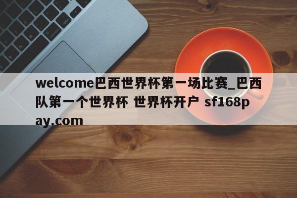 welcome巴西世界杯第一场比赛_巴西队第一个世界杯 世界杯开户 sf168pay.com
