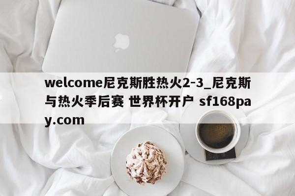 welcome尼克斯胜热火2-3_尼克斯与热火季后赛 世界杯开户 sf168pay.com