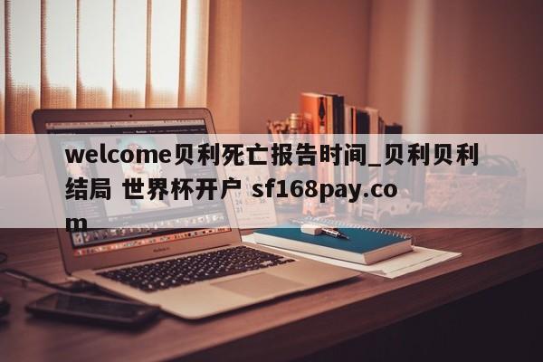 welcome贝利死亡报告时间_贝利贝利结局 世界杯开户 sf168pay.com