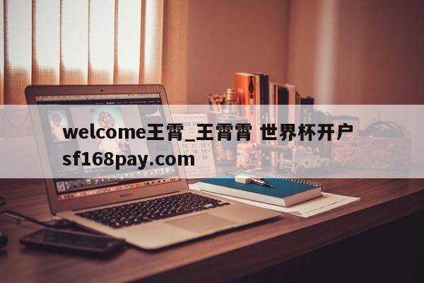 welcome王霄_王霄霄 世界杯开户 sf168pay.com