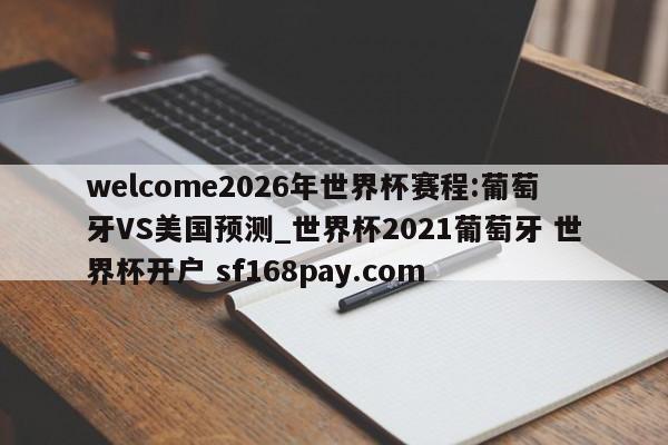 welcome2026年世界杯赛程:葡萄牙VS美国预测_世界杯2021葡萄牙 世界杯开户 sf168pay.com