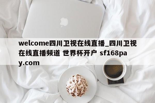 welcome四川卫视在线直播_四川卫视在线直播频道 世界杯开户 sf168pay.com