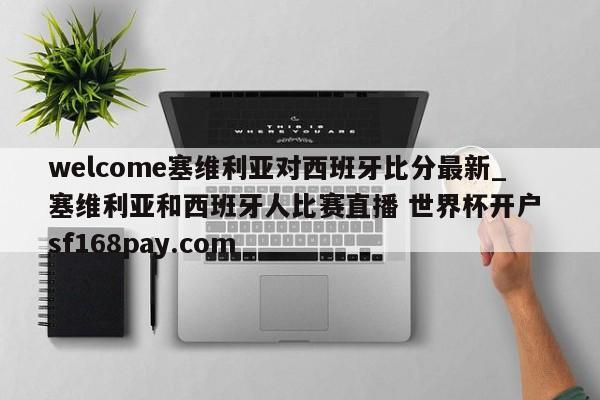 welcome塞维利亚对西班牙比分最新_塞维利亚和西班牙人比赛直播 世界杯开户 sf168pay.com
