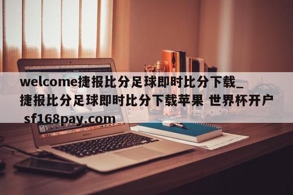 welcome捷报比分足球即时比分下载_捷报比分足球即时比分下载苹果 世界杯开户 sf168pay.com