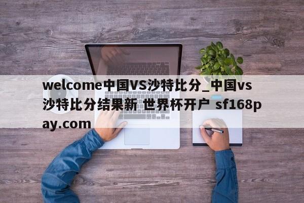 welcome中国VS沙特比分_中国vs沙特比分结果新 世界杯开户 sf168pay.com