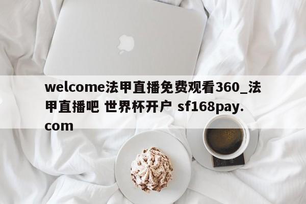 welcome法甲直播免费观看360_法甲直播吧 世界杯开户 sf168pay.com