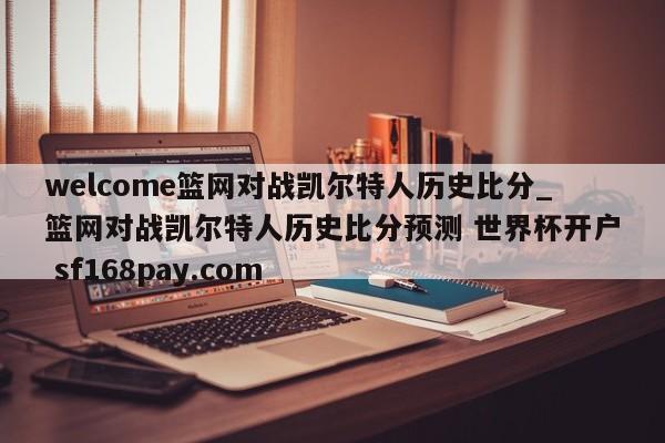 welcome篮网对战凯尔特人历史比分_篮网对战凯尔特人历史比分预测 世界杯开户 sf168pay.com