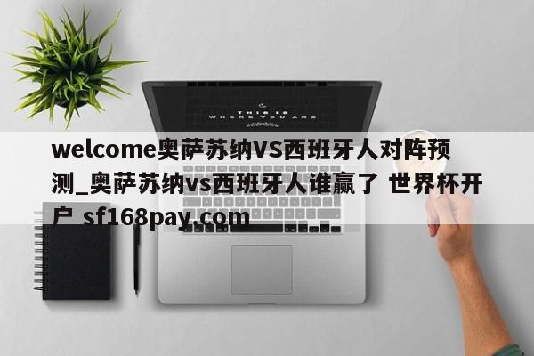 welcome奥萨苏纳VS西班牙人对阵预测_奥萨苏纳vs西班牙人谁赢了 世界杯开户 sf168pay.com