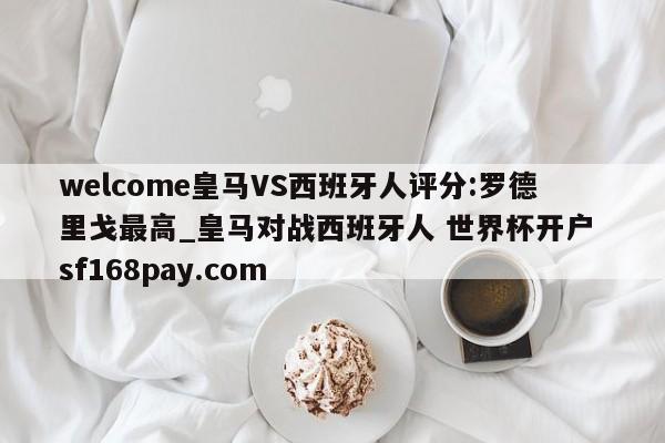 welcome皇马VS西班牙人评分:罗德里戈最高_皇马对战西班牙人 世界杯开户 sf168pay.com