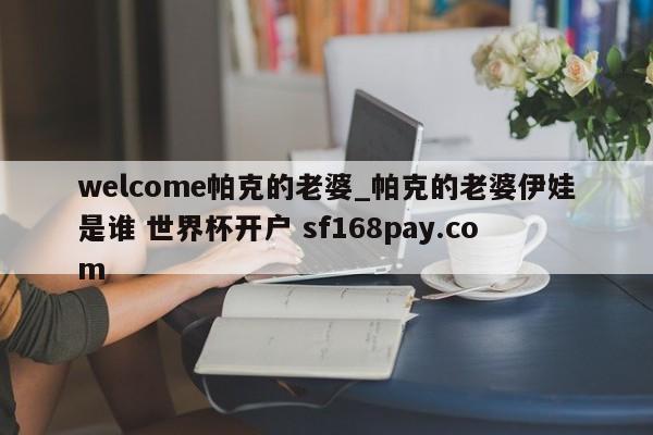 welcome帕克的老婆_帕克的老婆伊娃是谁 世界杯开户 sf168pay.com